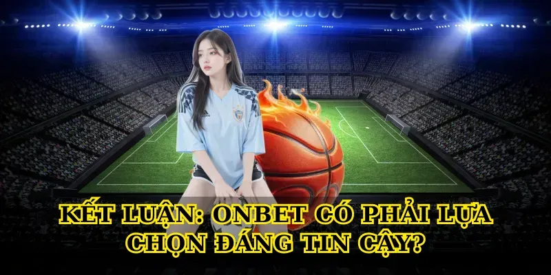 Kết Luận: Onbet Có Phải Lựa Chọn Đáng Tin Cậy?
