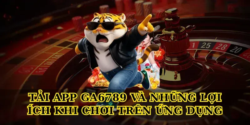 Tải app GA6789 và những lợi ích khi chơi trên ứng dụng