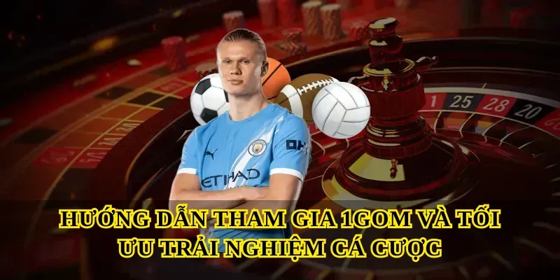 Hướng dẫn tham gia 1gom và tối ưu trải nghiệm cá cược